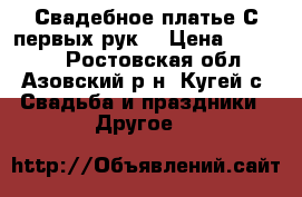 Свадебное платье.С первых рук. › Цена ­ 15 000 - Ростовская обл., Азовский р-н, Кугей с. Свадьба и праздники » Другое   